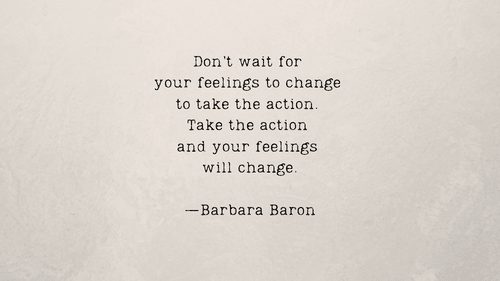 An sich selbst glauben: Don’t wait for your feelings to change to take the action. Take the action and your feelings will change.